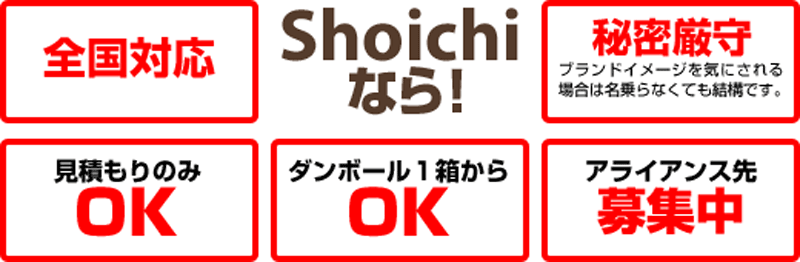 shoichiなら「全国対応」「秘密厳守」「見積もりのみOK」「ダンボール1箱からOK」「アライアンス先募集中」